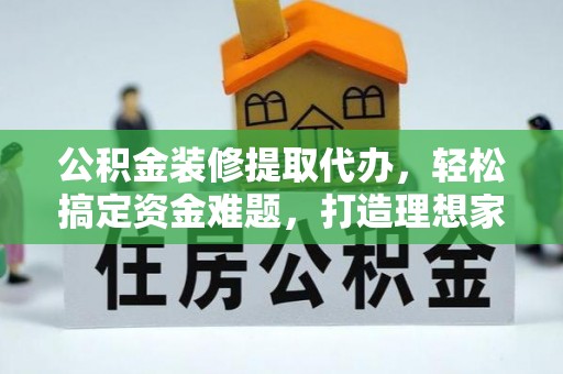 缙云公积金装修提取代办，轻松搞定资金难题，打造理想家居
