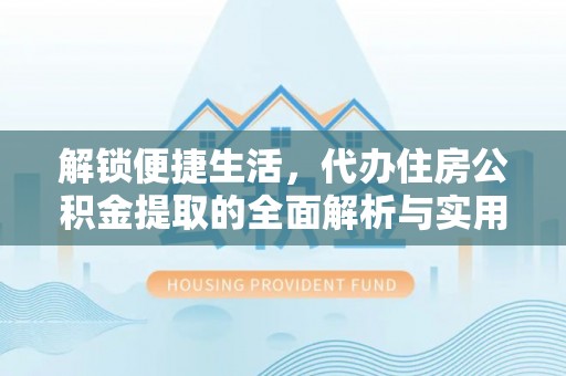 缙云解锁便捷生活，代办住房公积金提取的全面解析与实用指南