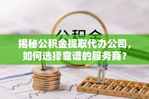 缙云揭秘公积金提取代办公司，如何选择靠谱的服务商？
