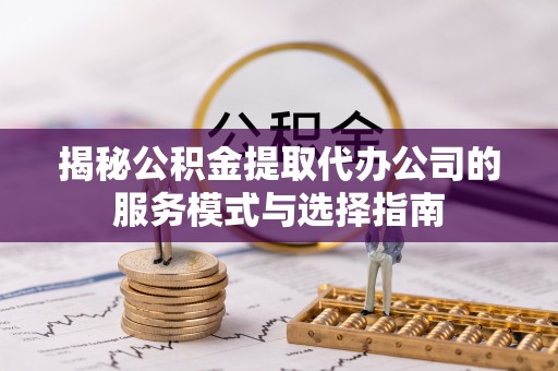 缙云揭秘公积金提取代办公司的服务模式与选择指南