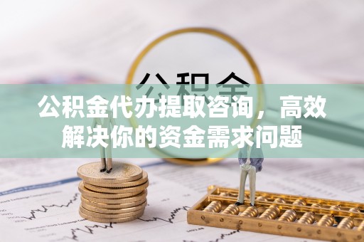 缙云公积金代办提取咨询，高效解决你的资金需求问题