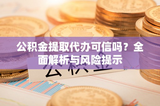 缙云公积金提取代办可信吗？全面解析与风险提示