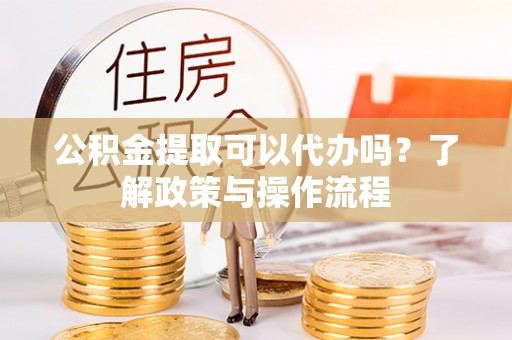 缙云公积金提取可以代办吗？了解政策与操作流程