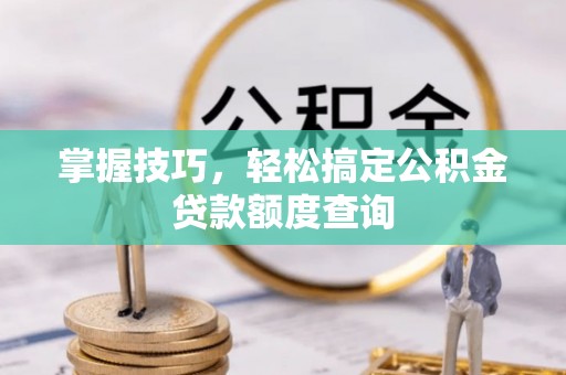 缙云掌握技巧，轻松搞定公积金贷款额度查询