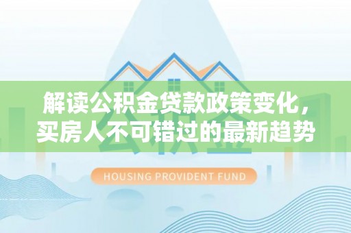 缙云解读公积金贷款政策变化，买房人不可错过的最新趋势