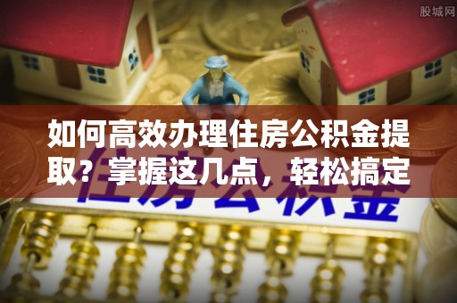 缙云如何高效办理住房公积金提取？掌握这几点，轻松搞定！