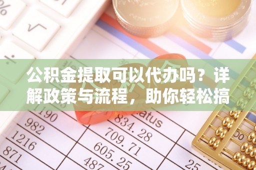 缙云公积金提取可以代办吗？详解政策与流程，助你轻松搞定！
