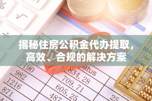 缙云揭秘住房公积金代办提取，高效、合规的解决方案