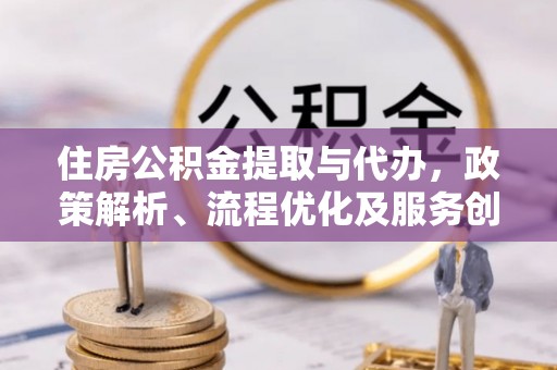 缙云住房公积金提取与代办，政策解析、流程优化及服务创新