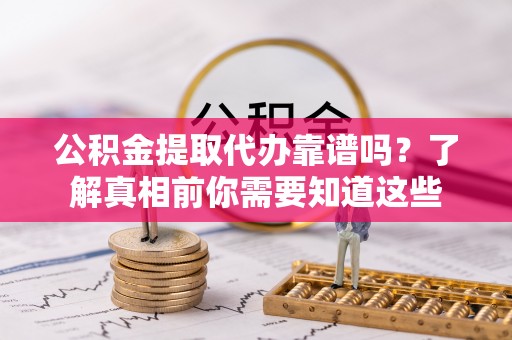 缙云公积金提取代办靠谱吗？了解真相前你需要知道这些