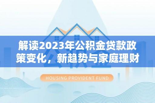 缙云解读2023年公积金贷款政策变化，新趋势与家庭理财规划
