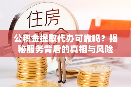 缙云公积金提取代办可靠吗？揭秘服务背后的真相与风险
