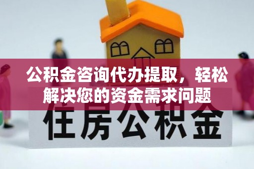 缙云公积金咨询代办提取，轻松解决您的资金需求问题