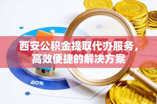 缙云西安公积金提取代办服务，高效便捷的解决方案