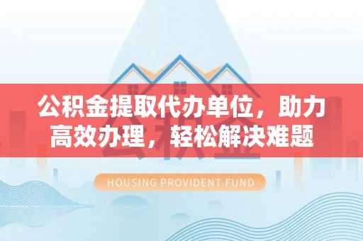 缙云公积金提取代办单位，助力高效办理，轻松解决难题
