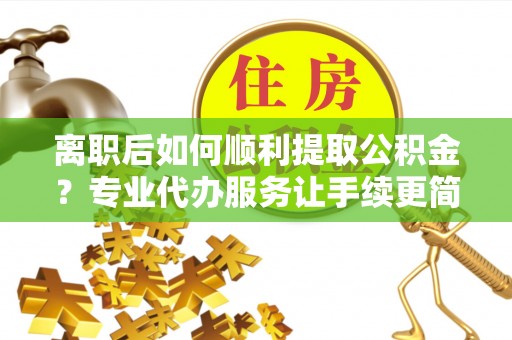 缙云离职后如何顺利提取公积金？专业代办服务让手续更简单