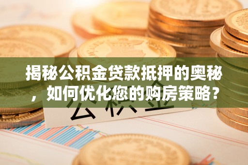 缙云揭秘公积金贷款抵押的奥秘，如何优化您的购房策略？