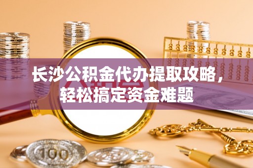 缙云长沙公积金代办提取攻略，轻松搞定资金难题