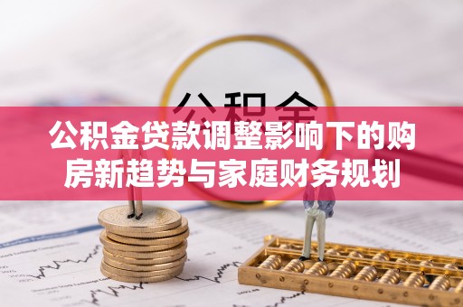 缙云公积金贷款调整影响下的购房新趋势与家庭财务规划