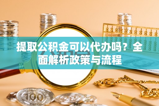 缙云提取公积金可以代办吗？全面解析政策与流程