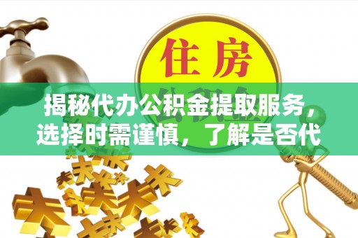 缙云揭秘代办公积金提取服务，选择时需谨慎，了解是否代办公积金提取可靠吗？