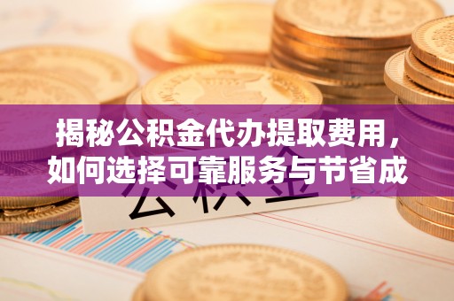 缙云揭秘公积金代办提取费用，如何选择可靠服务与节省成本