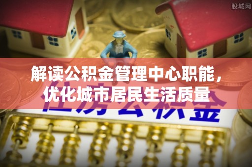 缙云解读公积金管理中心职能，优化城市居民生活质量