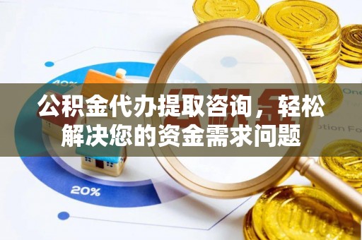 缙云公积金代办提取咨询，轻松解决您的资金需求问题
