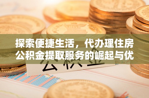 缙云探索便捷生活，代办理住房公积金提取服务的崛起与优势