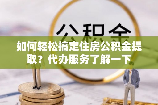 缙云如何轻松搞定住房公积金提取？代办服务了解一下