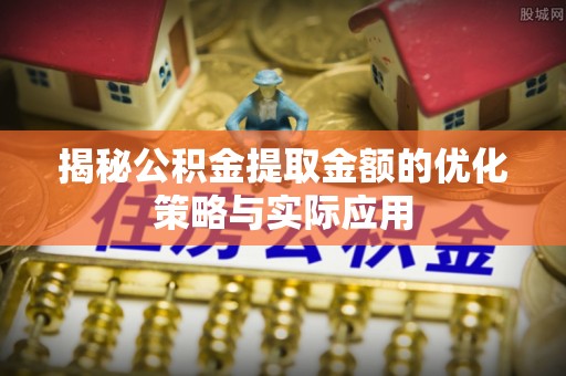 缙云揭秘公积金提取金额的优化策略与实际应用