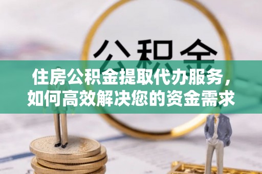 缙云住房公积金提取代办服务，如何高效解决您的资金需求
