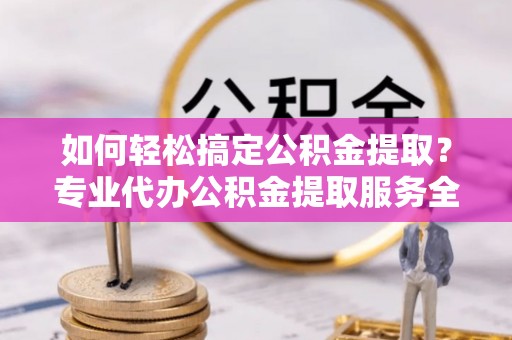 缙云如何轻松搞定公积金提取？专业代办公积金提取服务全解析