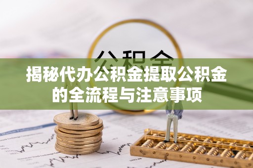 缙云揭秘代办公积金提取公积金的全流程与注意事项