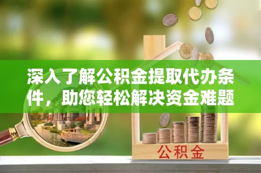 缙云深入了解公积金提取代办条件，助您轻松解决资金难题
