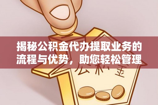 缙云揭秘公积金代办提取业务的流程与优势，助您轻松管理财务