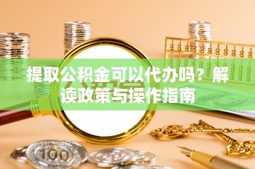 缙云提取公积金可以代办吗？解读政策与操作指南