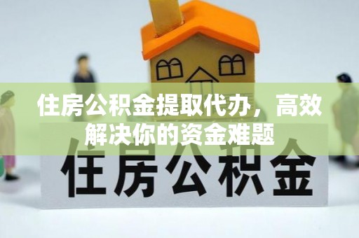 缙云住房公积金提取代办，高效解决你的资金难题