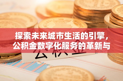 缙云探索未来城市生活的引擎，公积金数字化服务的革新与实践