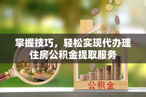 缙云掌握技巧，轻松实现代办理住房公积金提取服务