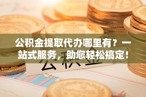 缙云公积金提取代办哪里有？一站式服务，助您轻松搞定！