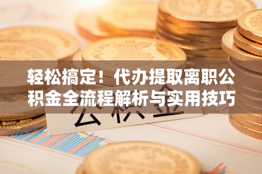 缙云轻松搞定！代办提取离职公积金全流程解析与实用技巧