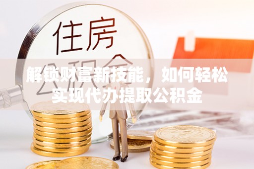 缙云解锁财富新技能，如何轻松实现代办提取公积金