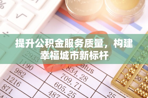 缙云提升公积金服务质量，构建幸福城市新标杆