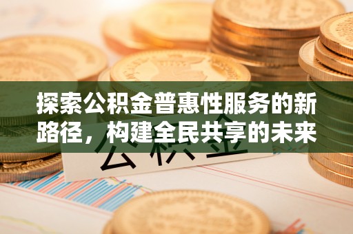 缙云探索公积金普惠性服务的新路径，构建全民共享的未来