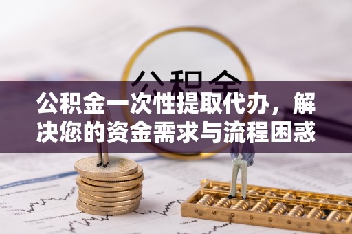 缙云公积金一次性提取代办，解决您的资金需求与流程困惑