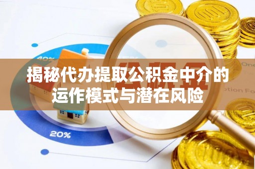 缙云揭秘代办提取公积金中介的运作模式与潜在风险