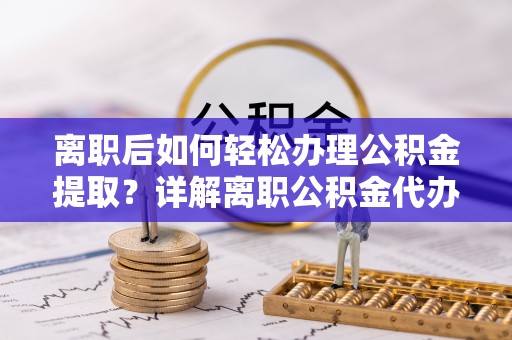 缙云离职后如何轻松办理公积金提取？详解离职公积金代办提取流程