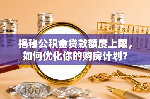 缙云揭秘公积金贷款额度上限，如何优化你的购房计划？