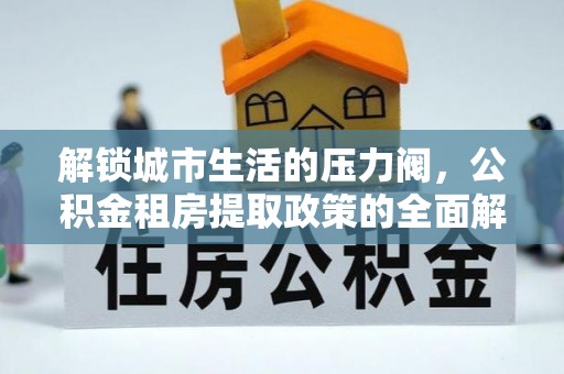 缙云解锁城市生活的压力阀，公积金租房提取政策的全面解析与实践指南